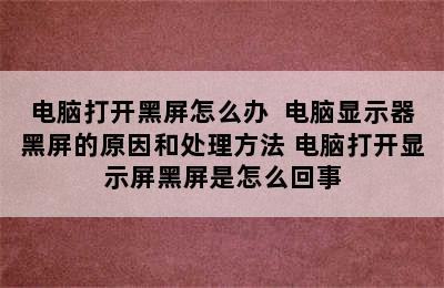 电脑打开黑屏怎么办  电脑显示器黑屏的原因和处理方法 电脑打开显示屏黑屏是怎么回事